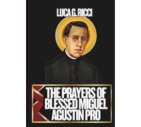 THE PRAYERS OF BLESSED MIGUEL AGUSTIN PRO: 3 Powerful Novenas, Litany, Chaplet Prayer & Emergency Supplications For Those Suffering From Depression, Those Battling Against Illness, & Those Who Labour