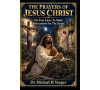 THE PRAYERS OF JESUS CHRIST: He Ever Lives To Make Intercession For The Saints