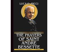 THE PRAYERS OF SAINT ANDRÉ BESSETTE: Powerful Novena, Litany, Chaplet Prayer & Emergency Supplications For Healing Of Body, Endurance In Suffering, & Trust In God’s Will