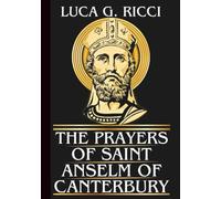 THE PRAYERS OF SAINT ANSELM OF CANTERBURY: Powerful Novena, Litany, Chaplet Prayer & Emergency Supplications For Wisdom in Decision-Making, Seeking Clarity in Faith, & Patience in Adversity