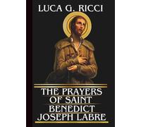 THE PRAYERS OF SAINT BENEDICT JOSEPH LABRE: Powerful Novena, Litany, Chaplet Prayer & Emergency Supplications For Finding God When Every Door Has Closed