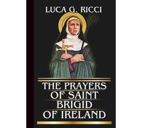 THE PRAYERS OF SAINT BRIGID OF IRELAND: Powerful Novena, Litany, Chaplet Prayer & Emergency Supplications For Healing, Provision, & Spiritual Renewal