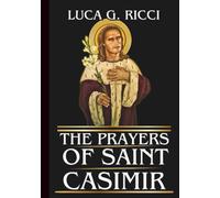 THE PRAYERS OF SAINT CASIMIR: Powerful Novena, Litany, Chaplet Prayer & Emergency Supplications For Purity Of Heart & Strength In Times Of Trials