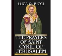 THE PRAYERS OF SAINT CYRIL OF JERUSALEM: Powerful Novena, Litany, Chaplet Prayer & Emergency Supplications For Protection Against False Teachings, Healing In Times Of Crisis, & Growth In Humility