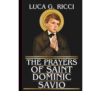 THE PRAYERS OF SAINT DOMINIC SAVIO: Powerful Novena, Litany, Chaplet Prayer & Emergency Supplications For Purity Of Heart, Strength In Suffering, & Growth In Faith & Knowledge