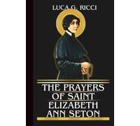 THE PRAYERS OF SAINT ELIZABETH ANN SETON: Powerful Novena, Litany, Chaplet Prayer & Emergency Supplications For Strength In Loss, Family Trials, & Faithful Service