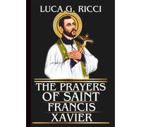 THE PRAYERS OF SAINT FRANCIS XAVIER: Powerful Novena, Litany, Chaplet Prayer & Emergency Supplications For Faith In The Face Of Challenges, Zeal For The Gospel, & Perseverance In Prayer