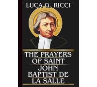 THE PRAYERS OF SAINT JOHN BAPTIST DE LA SALLE: Powerful Novena, Litany, Chaplet Prayer & Emergency Supplications For Finding God In The Ordinary Tasks of Everyday Life