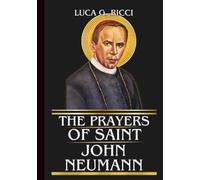 THE PRAYERS OF SAINT JOHN NEUMANN: Powerful Novena, Litany, Chaplet Prayer And Emergency Supplications For Perseverance, Faithful Service, And Strength In Daily Trials