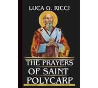 THE PRAYERS OF SAINT POLYCARP: Powerful Novena, Litany, Chaplet Prayer & Emergency Supplications For Steadfast Faith & Courage