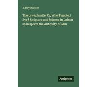 The pre-Adamite. Or, Who Tempted Eve? Scripture and Science in Unison as Respects the Antiquity of Man
