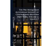 The Pre-Iroquoian Algonkian Indians of Central and Western New York, Volume 2, issues 1-7
