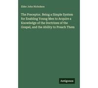 The Preceptor. Being a Simple System for Enabling Young Men to Acquire a Knowledge of the Doctrines of the Gospel, and the Ability to Preach Them