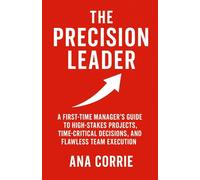 The Precision Leader: A First-Time Manager’s Guide to High-Stakes Projects, Time-Critical Decisions, and Flawless Team Execution