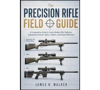 The Precision Rifle Field Guide: A Comparative Guide to Iconic Models, Rifle Platforms, Engineering Features, Optics, Calibers, and Design Differences