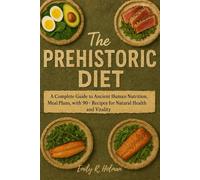 The Prehistoric Diet: A Complete Guide to Ancient Human Nutrition, Meal Plans, with 90+ Recipes for Natural Health and Vitality