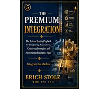 The Premium Integration: The Private Equity Playbook for Integrating Acquisitions, Capturing Synergies, and Accelerating Enterprise Value (Integrate the Machine)