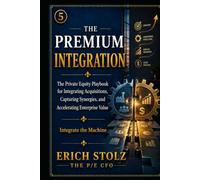 The Premium Integration: The Private Equity Playbook for Integrating Acquisitions, Capturing Synergies, and Accelerating Enterprise Value (Integrate the Machine)