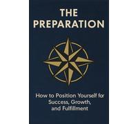 THE PREPARATION: How to Position Yourself for Success, Growth, and Fulfillment