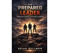 THE PREPARED LEADER: Perseverance, Discipline, and Fortitude in Leadership - A Field Manual