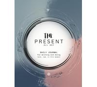 THE PRESENT ALL DAY: DAILY JOURNAL - for writing and doing: here, now, in this moment