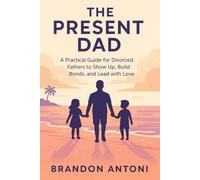 The Present Dad: A Practical Guide for Divorced Fathers to Show Up, Build Bonds, and Lead with Love