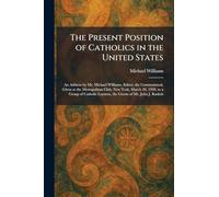 The Present Position of Catholics in the United States: An Address by Mr. Michael Williams, Editor, the Commonweal, Given at the Metropolitan Club, ... Laymen, the Guests of Mr. John J. Raskob