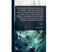 The Present State Of Music In Germany, The Netherlands, And United Provinces. Or The Journal Of A Tour Through Those Countries, Undertaken To Collect Materials For A General History Of Music