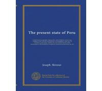 The present state of Peru: comprising its geography, topography, natural history, mineralogy, commerce, the customs and manners of its inhabitants, ... missionaries in the heretofore unexplored...