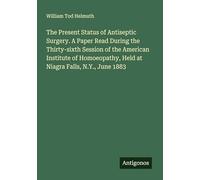 The Present Status of Antiseptic Surgery. A Paper Read During the Thirty-sixth Session of the American Institute of Homoeopathy, Held at Niagra Falls, N.Y., June 1883