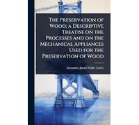 The Preservation of Wood; a Descriptive Treatise on the Processes and on the Mechanical Appliances Used for the Preservation of Wood