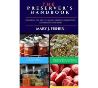 THE PRESERVER’S HANDBOOK: Mastering the Art of Canning, Freezing, Fermenting, Dehydrating and More
