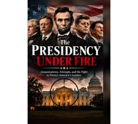 The Presidency Under Fire: Assassinations, Attempts, and the Fight to Protect America’s Leaders