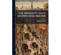 The President I Have Known from 1860-1918