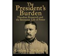 The President’s Burden: Theodore Roosevelt and the Strenuous Life of Power