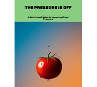 The Pressure Is Off: A Nutritional Guide To Lowering Blood Pressure