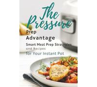 The Pressure Prep Advantage: Smart Meal Prep Strategies and Recipes for Your Instant Pot