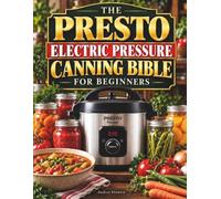 The Presto Electric Pressure Canning Bible for Beginners: Quick, Easy Recipes with Clear Canning Steps to Stock Your Pantry, Simplify Everyday Meals, and Feel Confident from Your First Batch