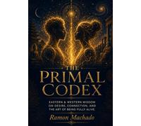 The Primal Codex: The Mastery of Desire, Connection, and the Art of Being Fully Alive