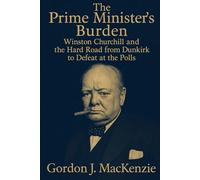 The Prime Minister’s Burden: Winston Churchill and the Hard Road from Dunkirk to Defeat at the Polls