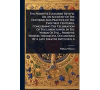 The Primitive Eucharist Reviv'd. Or, An Account Of The Doctrine And Practice Of The Two First Centuries, Concerning The Celebration Of The Lords Supper. In The Words Of The ... Primitive Writers Themselves. Occasioned By A Late Treatise Intituled, A