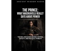 The Prince: What Machiavelli Really Says About Power: The Real Mechanics Behind Control, Loyalty, and Political Stability