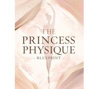 The Princess Physique Blueprint: Transform Your Body, Posture & Lifestyle: Sculpt Soft Curves, Radiant Skin & Effortless Elegance for a Regal, Confident You