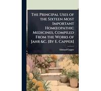 The Principal Uses of the Sixteen Most Important HomÅ"opathic Medicines, Compiled From the Works of Jahr &C. [By E. Capper]