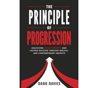 THE PRINCIPLE OF PROGRESSION: Unlocking Steady Growth and Lasting Success Through Biblical and Contemporary Insights