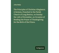 The Principles of Christian Allegiance; A Sermon, Preached in the Parish Church of Long Benton, on Sunday the 14th of November, on Occasion of Reading ... of Thanksgiving for the Birth of the Prince.