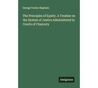 The Principles of Equity. A Treatise on the System of Justice Administered in Courts of Chancery