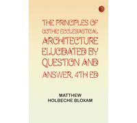 The Principles of Gothic Ecclesiastical Architecture Elucidated by Question and Answer 4th ed