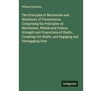 The Principles of Mechanism and Machinery of Transmission. Comprising the Principles od Mechanism, Wheels and Pulleys, Strength and Proportions of ... for Shafts, and Engaging and Disengaging Gear
