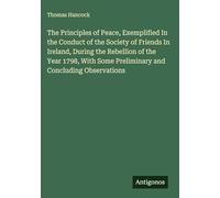 The Principles of Peace, Exemplified In the Conduct of the Society of Friends In Ireland, During the Rebellion of the Year 1798, With Some Preliminary and Concluding Observations